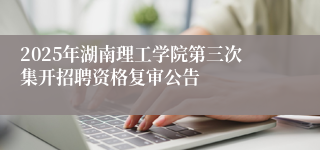 2025年湖南理工学院第三次集开招聘资格复审公告