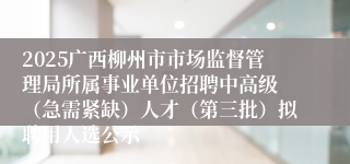 2025广西柳州市市场监督管理局所属事业单位招聘中高级 (急需紧缺)人才(第三批)拟聘用人选公示