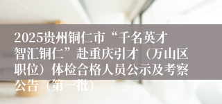 2025贵州铜仁市“千名英才智汇铜仁”赴重庆引才（万山区职位）体检合格人员公示及考察公告（第一批）