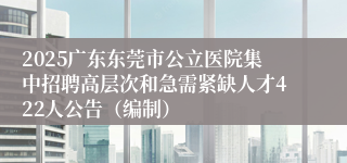 2025广东东莞市公立医院集中招聘高层次和急需紧缺人才422人公告（编制）