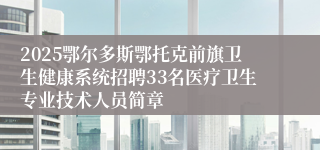 2025鄂尔多斯鄂托克前旗卫生健康系统招聘33名医疗卫生专业技术人员简章