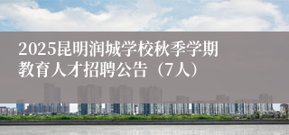 2025昆明润城学校秋季学期教育人才招聘公告（7人）