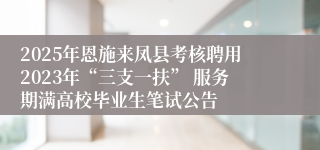 2025年恩施来凤县考核聘用2023年“三支一扶” 服务期满高校毕业生笔试公告