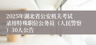 2025年湖北省公安机关考试录用特殊职位公务员（人民警察）30人公告