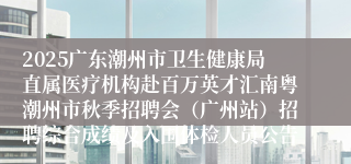 2025广东潮州市卫生健康局直属医疗机构赴百万英才汇南粤潮州市秋季招聘会（广州站）招聘综合成绩及入围体检人员公告