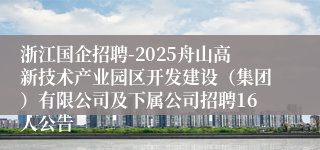 浙江国企招聘-2025舟山高新技术产业园区开发建设（集团）有限公司及下属公司招聘16人公告