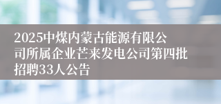 2025中煤内蒙古能源有限公司所属企业芒来发电公司第四批招聘33人公告