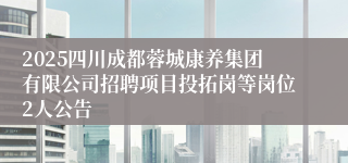 2025四川成都蓉城康养集团有限公司招聘项目投拓岗等岗位2人公告