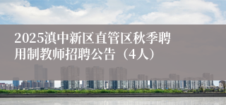 2025滇中新区直管区秋季聘用制教师招聘公告（4人）