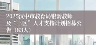 2025汉中市教育局银龄教师及“三区”人才支持计划招募公告（83人）