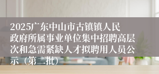 2025广东中山市古镇镇人民政府所属事业单位集中招聘高层次和急需紧缺人才拟聘用人员公示（第二批）