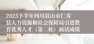 2025下半年四川眉山市仁寿县人力资源和社会保障局引进教育优秀人才（第二轮）面试成绩及体检人选公告