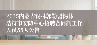 2025内蒙古锡林郭勒盟锡林浩特市安防中心招聘合同制工作人员55人公告
