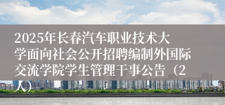 2025年长春汽车职业技术大学面向社会公开招聘编制外国际交流学院学生管理干事公告（2人）