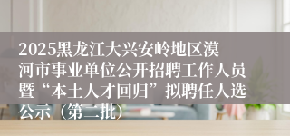 2025黑龙江大兴安岭地区漠河市事业单位公开招聘工作人员暨“本土人才回归”拟聘任人选公示（第二批）