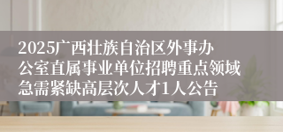 2025广西壮族自治区外事办公室直属事业单位招聘重点领域急需紧缺高层次人才1人公告