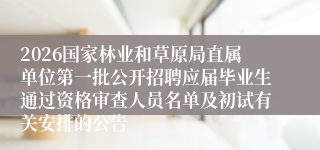 2026国家林业和草原局直属单位第一批公开招聘应届毕业生通过资格审查人员名单及初试有关安排的公告