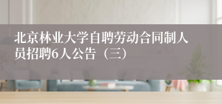 北京林业大学自聘劳动合同制人员招聘6人公告（三）