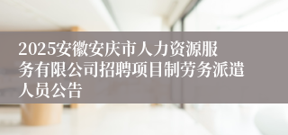 2025安徽安庆市人力资源服务有限公司招聘项目制劳务派遣人员公告