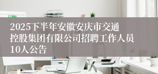 2025下半年安徽安庆市交通控股集团有限公司招聘工作人员10人公告