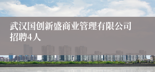 武汉国创新盛商业管理有限公司招聘4人