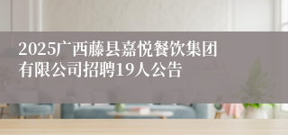 2025广西藤县嘉悦餐饮集团有限公司招聘19人公告