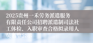 2025贵州一禾劳务派遣服务有限责任公司招聘派遣制司法社工体检、入职审查合格拟录用人员名单公示