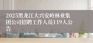 2025黑龙江大兴安岭林业集团公司招聘工作人员119人公告