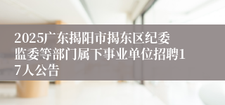 2025广东揭阳市揭东区纪委监委等部门属下事业单位招聘17人公告