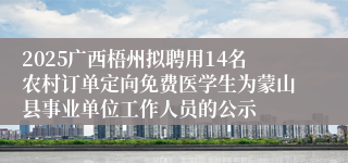 2025广西梧州拟聘用14名农村订单定向免费医学生为蒙山县事业单位工作人员的公示
