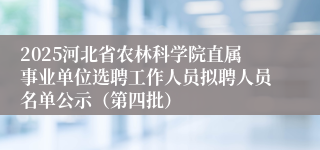 2025河北省农林科学院直属事业单位选聘工作人员拟聘人员名单公示（第四批）