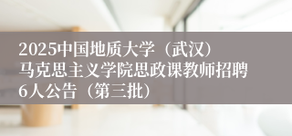 2025中国地质大学（武汉）马克思主义学院思政课教师招聘6人公告（第三批）