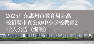 2025广东惠州市教育局赴高校招聘市直公办中小学校教师242人公告(编制)