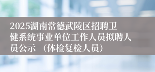 2025湖南常德武陵区招聘卫健系统事业单位工作人员拟聘人员公示 （体检复检人员）