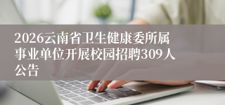 2026云南省卫生健康委所属事业单位开展校园招聘309人公告