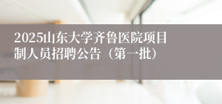 2025山东大学齐鲁医院项目制人员招聘公告（第一批）