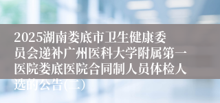 2025湖南娄底市卫生健康委员会递补广州医科大学附属第一医院娄底医院合同制人员体检人选的公告(二）