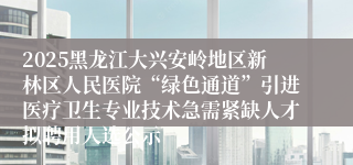 2025黑龙江大兴安岭地区新林区人民医院“绿色通道”引进医疗卫生专业技术急需紧缺人才拟聘用人选公示