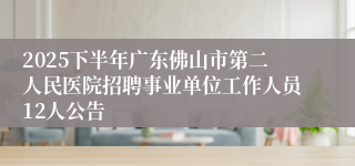 2025下半年广东佛山市第二人民医院招聘事业单位工作人员12人公告