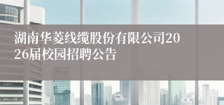 湖南华菱线缆股份有限公司2026届校园招聘公告