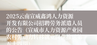 2025云南宣威鑫鸿人力资源开发有限公司招聘劳务派遣人员的公告（宣威市人力资源产业园农村劳动力转移就业岗位推送第五十四期）