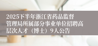 2025下半年浙江省药品监督管理局所属部分事业单位招聘高层次人才（博士）9人公告