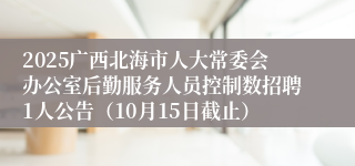 2025广西北海市人大常委会办公室后勤服务人员控制数招聘1人公告（10月15日截止）