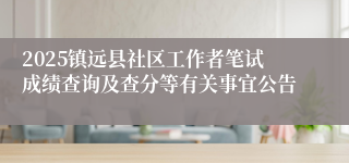 2025镇远县社区工作者笔试成绩查询及查分等有关事宜公告