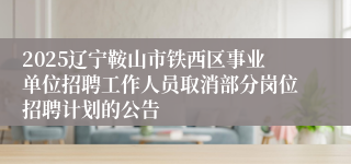 2025辽宁鞍山市铁西区事业单位招聘工作人员取消部分岗位招聘计划的公告