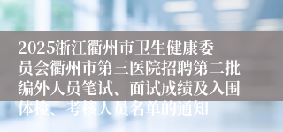 2025浙江衢州市卫生健康委员会衢州市第三医院招聘第二批编外人员笔试、面试成绩及入围体检、考核人员名单的通知