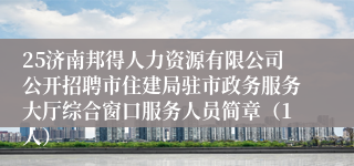 25济南邦得人力资源有限公司公开招聘市住建局驻市政务服务大厅综合窗口服务人员简章（1人）