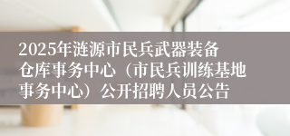2025年涟源市民兵武器装备仓库事务中心（市民兵训练基地事务中心）公开招聘人员公告