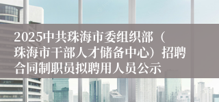 2025中共珠海市委组织部（珠海市干部人才储备中心）招聘合同制职员拟聘用人员公示