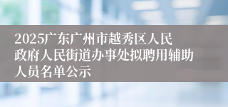 2025广东广州市越秀区人民政府人民街道办事处拟聘用辅助人员名单公示